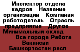 Инспектор отдела кадров › Название организации ­ Компания-работодатель › Отрасль предприятия ­ Другое › Минимальный оклад ­ 22 000 - Все города Работа » Вакансии   . Башкортостан респ.,Караидельский р-н